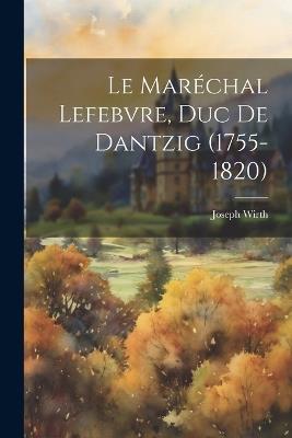 Le Maréchal Lefebvre, Duc De Dantzig (1755-1820) - Wirth Joseph - cover