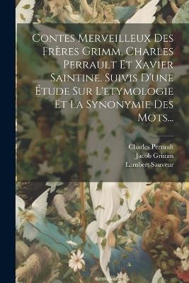 Contes Merveilleux Des Frères Grimm, Charles Perrault Et Xavier Saintine. Suivis D'une Étude Sur L'etymologie Et La Synonymie Des Mots... - Lambert Sauveur,Wilhelm Grimm,Charles Perrault - cover