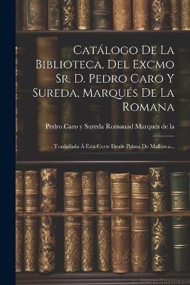 Catálogo De La Biblioteca, Del Excmo Sr. D. Pedro Caro Y Sureda, Marqués De La Romana: Trasladada Á Esta Corte Desde Palma De Mallorca... - cover