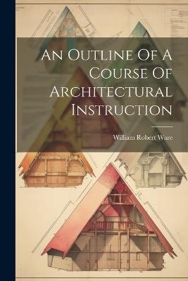 An Outline Of A Course Of Architectural Instruction - William Robert Ware - cover