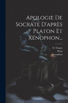 Apologie De Socrate D'après Platon Et Xénophon... - Xenophon,Thurot - cover