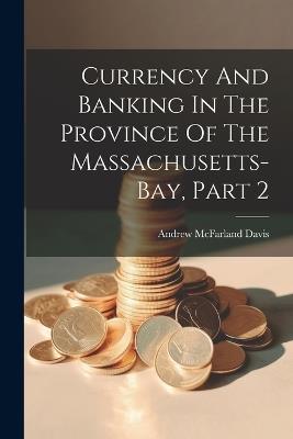 Currency And Banking In The Province Of The Massachusetts-bay, Part 2 - Andrew McFarland Davis - cover