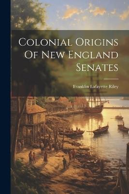 Colonial Origins Of New England Senates - Franklin Lafayette Riley - cover