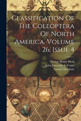 Classification Of The Coleoptera Of North America, Volume 26, Issue 4 - John Lawrence LeConte,Samuel Henshaw - cover