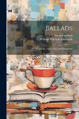 Ballads: Romantic, Fantastical, And Humorous - William Harrison Ainsworth,James Crichton - cover