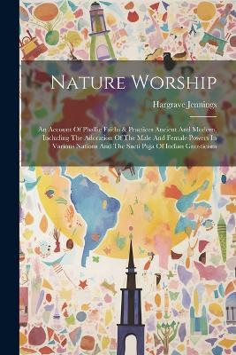 Nature Worship: An Account Of Phallic Faiths & Practices Ancient And Modern, Including The Adoration Of The Male And Female Powers In Various Nations And The Sacti Puja Of Indian Gnosticism - Hargrave Jennings - cover