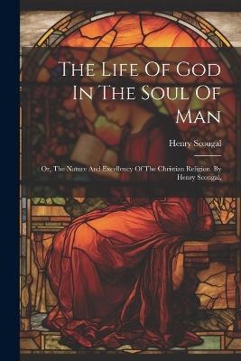 The Life Of God In The Soul Of Man: Or, The Nature And Excellency Of The Christian Religion. By Henry Scougal, - Henry Scougal - cover