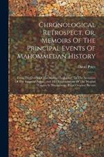Chronological Retrospect, Or, Memoirs Of The Principal Events Of Mahommedan History: From The Death Of The Arabian Legislator, To The Accession Of The Emperor Akbar, And The Establishment Of The Moghul Empire In Hindustaun: From Original Persian
