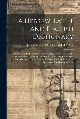 A Hebrew, Latin, And English Dictionary: Containing All The Hebrew And Chaldee Words Used In The Old Testament, Including The Proper Names, Arranged Under One Alphabet, The Derivatives Referred To Their Respective Roots, And The Signification, In - cover