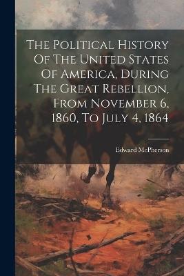 The Political History Of The United States Of America, During The Great Rebellion, From November 6, 1860, To July 4, 1864 - Edward McPherson - cover