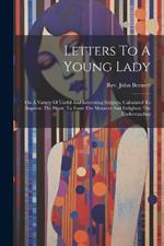 Letters To A Young Lady: On A Variety Of Useful And Interesting Subjects, Calculated To Improve The Heart, To Form The Manners And Enlighten The Understanding