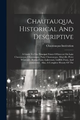 Chautauqua, Historical And Descriptive: A Guide To The Principal Points Of Interest On Lake Chautauqua, Chautauqua, Point Chautauqua, Mayville, Point Whiteside, Bemus Point, Lakewood, Griffith Point, And Jamestown . Also, A Complete History Of The - Chautauqua Institution - cover