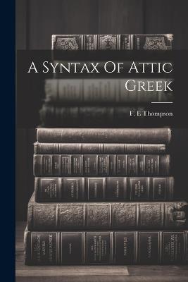 A Syntax Of Attic Greek - Thompson F E - cover