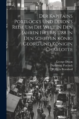 Der Kapitains Portlock's Und Dixon's Reise Um Die Welt In Den Jahren 1785 Bis 1788 In Den Schiffen König Georg Und Königin Charlotte - William Beresford,Nathaniel Portlock,George Dixon - cover