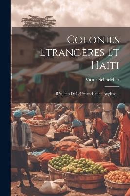 Colonies Etrangères Et Haiti: Résultats De Le mancipation Anglaise... - Victor Schoelcher - cover
