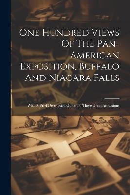 One Hundred Views Of The Pan-american Exposition, Buffalo And Niagara Falls; With A Brief Descriptive Guide To These Great Attractions - Anonymous - cover