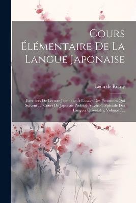 Cours Élémentaire De La Langue Japonaise: Exercices De Lecture Japonaise À L'usage Des Personnes Qui Suivent Le Cours De Japonais Professé À L'école Spéciale Des Langues Orientales, Volume 7... - Léon de Rosny - cover