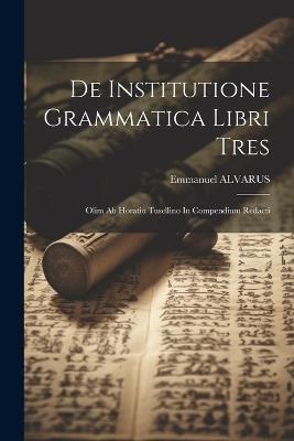 De Institutione Grammatica Libri Tres: Olim Ab Horatio Tusellino In Compendium Redacti - Emmanuel Alvarus - cover