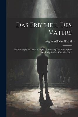 Das Erbtheil Des Vaters: Ein Schauspiel In Vier Aufzügen: Forsetzung Des Schauspiels: Der Essighändler, Von Mercier... - August Wilhelm Iffland - cover