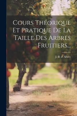 Cours Théorique Et Pratique De La Taille Des Arbres Fruitiers... - J -B D' Albret - cover