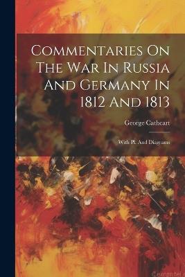Commentaries On The War In Russia And Germany In 1812 And 1813: With Pl. And Diagrams - George Cathcart - cover