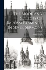 The Mode And Subjects Of Baptism Examined In Seven Sermons