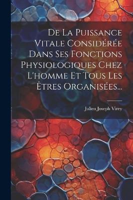De La Puissance Vitale Considérée Dans Ses Fonctions Physiologiques Chez L'homme Et Tous Les Êtres Organisées... - Julien Joseph Virey - cover