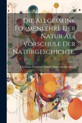 Die Allgemeine Formenlehre der Natur als Vorschule der Naturgeschichte. - cover