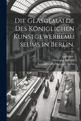 Die Glasgemälde des Königlichen Kunstgewerbemuseums in Berlin. - Kunstgewerbe-Museum (Berlin,Germany),Hermann Schmitz - cover