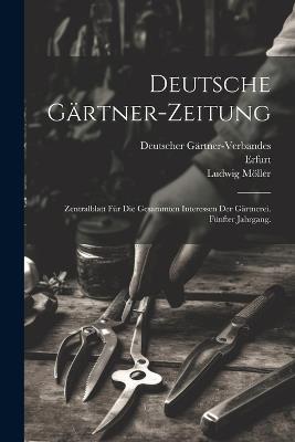 Deutsche Gärtner-Zeitung: Zentralblatt für die gesammten Interessen der Gärtnerei. Fünfter Jahrgang. - Ludwig Möller,Deutscher Gärtner-Verbandes,Erfurt - cover