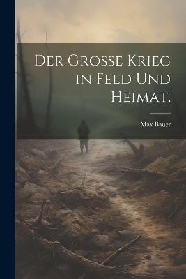Der Grosse Krieg in Feld und Heimat. - Max Bauer - cover