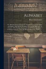Alphabet: Ou, Methode Simple & Facile De Montrer Promptement À Lire Aux Enfans Ainsi Qu'aux Étrangers Qui Veulent Apprendre Le Français: Plus Principes De Grammaire Générale, Appliqués À La Langue Française, Suivis De Plusieurs Exercices, Propres À...