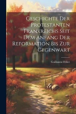 Geschichte der protestanten Frankreichs seit dem Anfang der Reformation bis zur Gegenwart - Guillaume Félice - cover