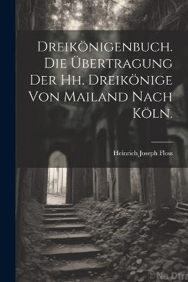 Dreikönigenbuch. Die Übertragung der hh. Dreikönige von Mailand nach Köln. - Heinrich Joseph Floss - cover