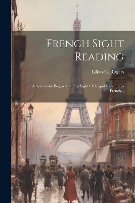 French Sight Reading: A Systematic Preparation For Sight Or Rapid Reading In French... - Lilian C Rogers - cover