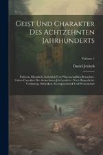 Geist Und Charakter Des Achtzehnten Jahrhunderts: Politisch, Moralisch, Ästhetisch Und Wissenschaftlich Betrachtet. Cultur-charakter Des Achtzehnten Jahrhunderts: Nach Bürgerlicher Verfassung, Sittlichkeit, Kunstgeschmack Und Wissenschaft; Volume 1