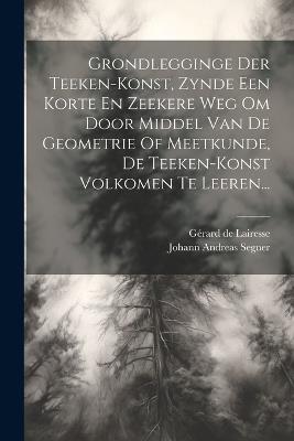 Grondlegginge Der Teeken-konst, Zynde Een Korte En Zeekere Weg Om Door Middel Van De Geometrie Of Meetkunde, De Teeken-konst Volkomen Te Leeren... - Gérard de Lairesse - cover