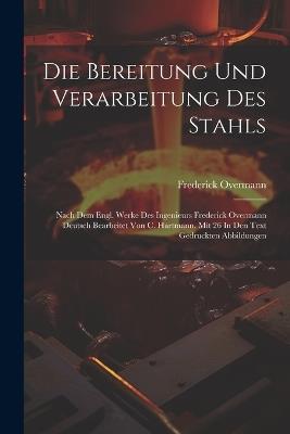 Die Bereitung Und Verarbeitung Des Stahls: Nach Dem Engl. Werke Des Ingenieurs Frederick Overmann Deutsch Bearbeitet Von C. Hartmann. Mit 26 In Den Text Gedruckten Abbildungen - Frederick Overmann - cover