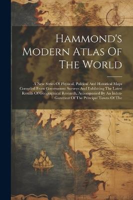 Hammond's Modern Atlas Of The World: A New Series Of Physical, Political And Historical Maps Compiled From Government Surveys And Exhibiting The Latest Results Of Geographical Research, Accompanied By An Index-gazetteer Of The Principal Towns Of The - Anonymous - cover