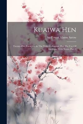 Kuaiwa Hen: Twenty-five Exercises In The Yedo Colloquial, For The Use Of Students, With Notes, Part 2 - cover