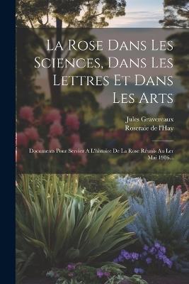 La Rose Dans Les Sciences, Dans Les Lettres Et Dans Les Arts: Documents Pour Servier A L'histoire De La Rose Réunis Au Ler Mai 1906... - Jules Gravereaux - cover