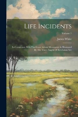 Life Incidents: In Connection With The Great Advent Movement As Illustrated By The Three Angels Of Revelation Xiv; Volume 1 - James White - cover