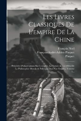 Les Livres Classiques De L'empire De La Chine: Précédés D'observations Sur L'origine, La Nature & Les Effets De La Philosophie Morale & Politique Dans Cet Empire, Volume 1... - François-André-Adrien Pluquet,Pluquet (abbé ),François Noel - cover