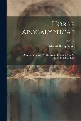 Horae Apocalypticae: Or A Commentary On The Apoc., Including Also An Examination Of Dan; Volume 2 - Edward Bishop Elliott - cover