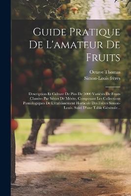 Guide Pratique De L'amateur De Fruits: Description Et Culture De Plus De 5000 Variétés De Fruits Classées Par Séries De Mérite, Composant Les Collections Pomologiques De L'établissement Horticole Des Frères Simon-louis. Suivi D'une Table Générale... - Simon-Louis Frères,Octave Thomas - cover