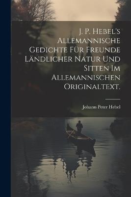 J. P. Hebel's allemannische Gedichte für Freunde ländlicher Natur und Sitten im allemannischen Originaltext. - Johann Peter Hebel - cover
