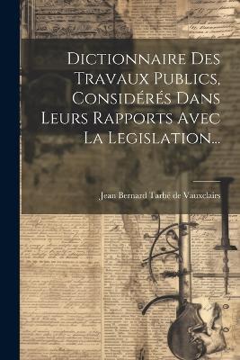 Dictionnaire Des Travaux Publics, Considérés Dans Leurs Rapports Avec La Legislation... - cover