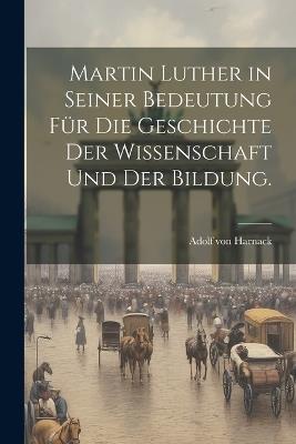 Martin Luther in seiner Bedeutung für die Geschichte der Wissenschaft und der Bildung. - Adolf Von Harnack - cover