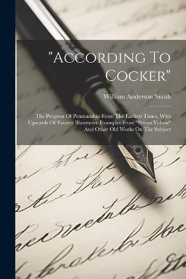 "according To Cocker": The Progress Of Penmanship From The Earliest Times, With Upwards Of Twenty Illustrative Examples From "penna Volans" And Other Old Works On The Subject - William Anderson Smith - cover