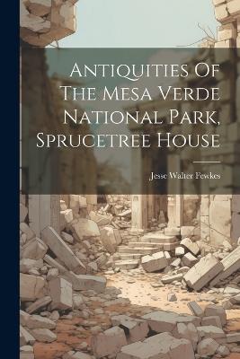 Antiquities Of The Mesa Verde National Park, Sprucetree House - Jesse Walter Fewkes - cover